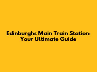 Edinburgh's Main Train Station: Your Ultimate Guide