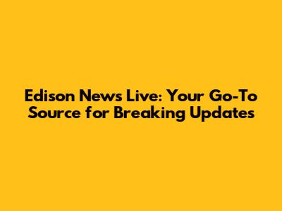Edison News Live: Your Go-To Source for Breaking Updates