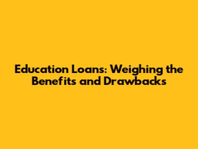 Education Loans: Weighing the Benefits and Drawbacks