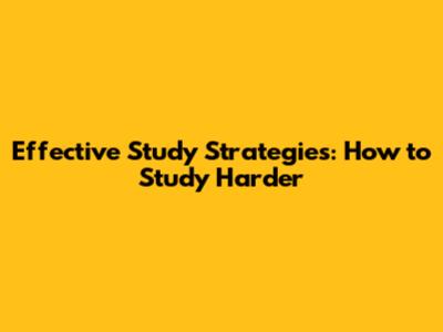 Effective Study Strategies: How to Study Harder