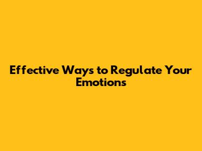 Effective Ways to Regulate Your Emotions