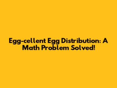 Egg-cellent Egg Distribution: A Math Problem Solved!