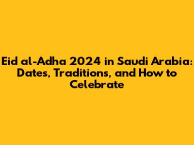 Eid al-Adha 2024 in Saudi Arabia: Dates, Traditions, and How to Celebrate