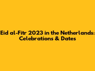 Eid al-Fitr 2023 in the Netherlands: Celebrations & Dates