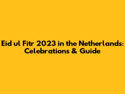 Eid ul Fitr 2023 in the Netherlands: Celebrations & Guide