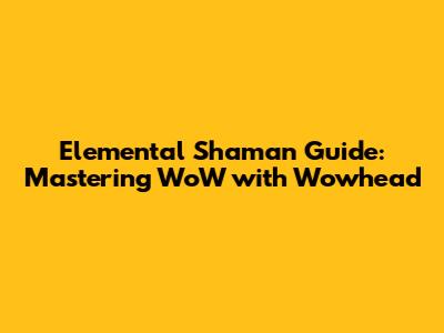 Elemental Shaman Guide: Mastering WoW with Wowhead
