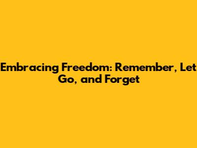 Embracing Freedom: Remember, Let Go, and Forget