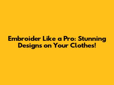 Embroider Like a Pro: Stunning Designs on Your Clothes!
