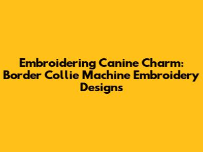 Embroidering Canine Charm: Border Collie Machine Embroidery Designs