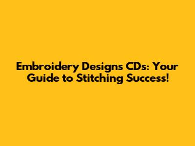 Embroidery Designs CDs: Your Guide to Stitching Success!
