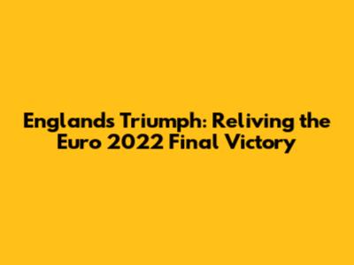 England's Triumph: Reliving the Euro 2022 Final Victory