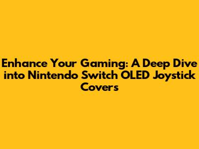 Enhance Your Gaming: A Deep Dive into Nintendo Switch OLED Joystick Covers