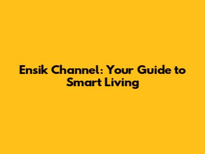 Ensik Channel: Your Guide to Smart Living