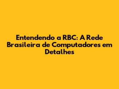 Entendendo a RBC: A Rede Brasileira de Computadores em Detalhes