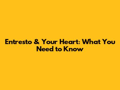 Entresto & Your Heart: What You Need to Know