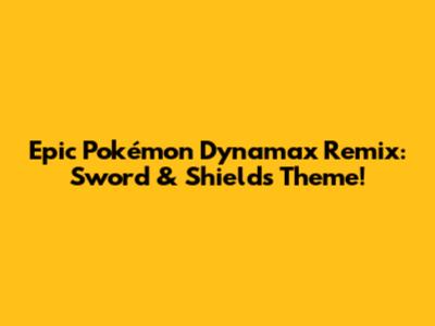 Epic Pokémon Dynamax Remix: Sword & Shield's Theme!