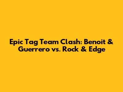 Epic Tag Team Clash: Benoit & Guerrero vs. Rock & Edge