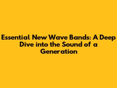 Essential New Wave Bands: A Deep Dive into the Sound of a Generation