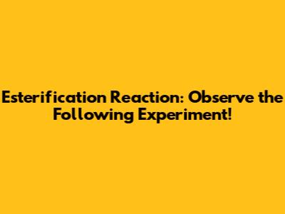 Esterification Reaction: Observe the Following Experiment!