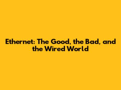 Ethernet: The Good, the Bad, and the Wired World
