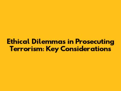 Ethical Dilemmas in Prosecuting Terrorism: Key Considerations