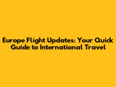 Europe Flight Updates: Your Quick Guide to International Travel