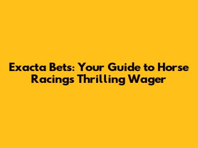 Exacta Bets: Your Guide to Horse Racing's Thrilling Wager