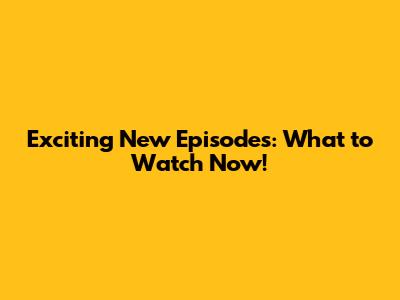 Exciting New Episodes: What to Watch Now!