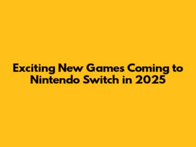 Exciting New Games Coming to Nintendo Switch in 2025