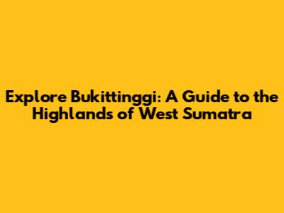 Explore Bukittinggi: A Guide to the Highlands of West Sumatra