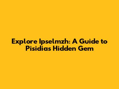 Explore Ipselmzh: A Guide to Pisidia's Hidden Gem