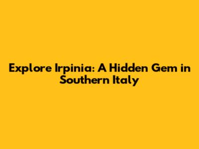 Explore Irpinia: A Hidden Gem in Southern Italy