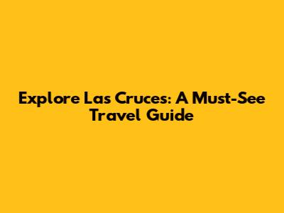 Explore Las Cruces: A Must-See Travel Guide