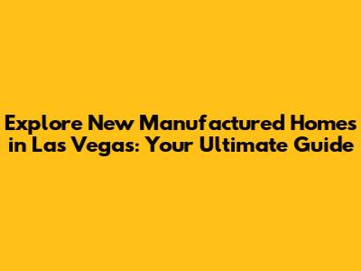 Explore New Manufactured Homes in Las Vegas: Your Ultimate Guide