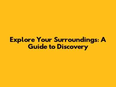 Explore Your Surroundings: A Guide to Discovery