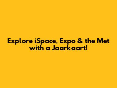 Explore iSpace, Expo & the Met with a Jaarkaart!