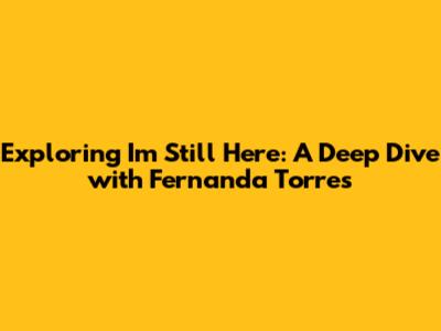 Exploring 'I'm Still Here': A Deep Dive with Fernanda Torres