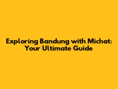 Exploring Bandung with Michat: Your Ultimate Guide