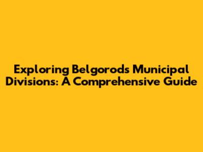 Exploring Belgorod's Municipal Divisions: A Comprehensive Guide