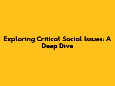 Exploring Critical Social Issues: A Deep Dive