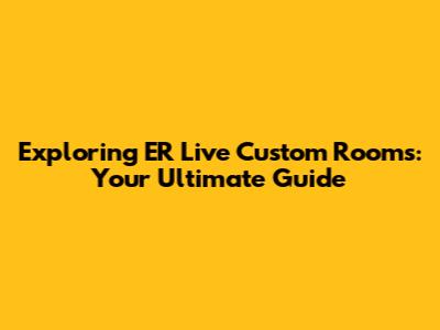 Exploring ER Live Custom Rooms: Your Ultimate Guide