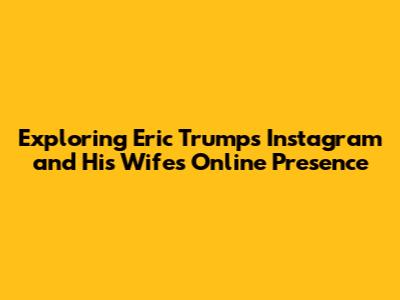 Exploring Eric Trump's Instagram and His Wife's Online Presence
