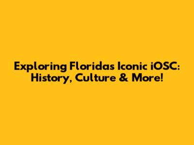 Exploring Florida's Iconic iOSC: History, Culture & More!