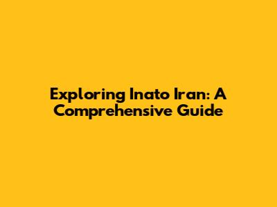 Exploring Inato Iran: A Comprehensive Guide