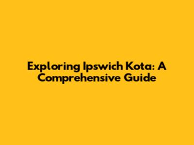 Exploring Ipswich Kota: A Comprehensive Guide