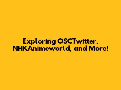 Exploring OSCTwitter, NHKAnimeworld, and More!