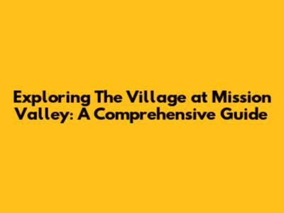 Exploring The Village at Mission Valley: A Comprehensive Guide