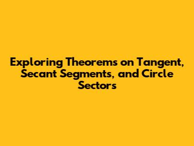 Exploring Theorems on Tangent, Secant Segments, and Circle Sectors