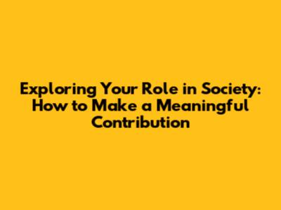 Exploring Your Role in Society: How to Make a Meaningful Contribution