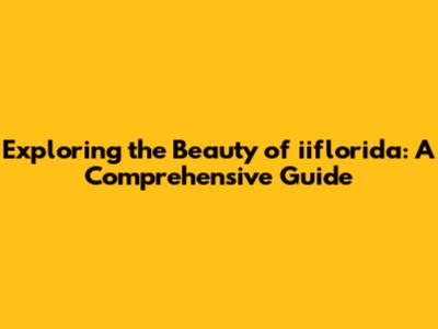 Exploring the Beauty of iiflorida: A Comprehensive Guide